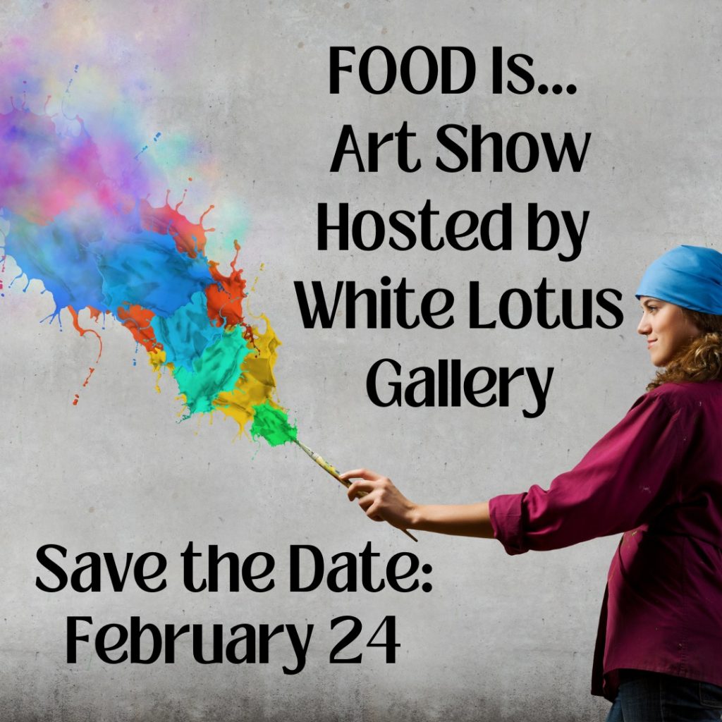food is ... art show hosted by white lotus gallery save the date: february 24