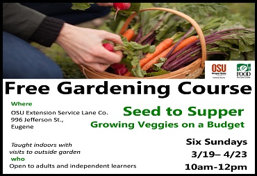 Free Gardening Course Where OSU Extension Service Lane County 996 Jefferson St., Eugene Taught indoors with visits to outside garden who Open to adults and independent learners Seed to Supper Growing Veggies on a Budget Six Sundays 3/19-4/23, 10 am - 12 pm