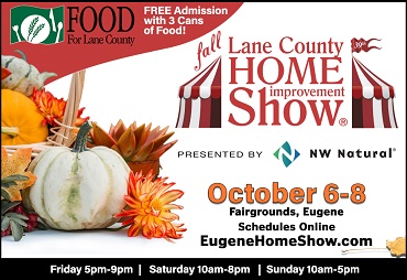 FOOD For Lane County FREE Admission with 3 cans of food! fall Lane County Home Improvement Show Presented by NW Natural October 6-8 Fairgrounds, Eugene Schedules online Eugene Home Show.com
