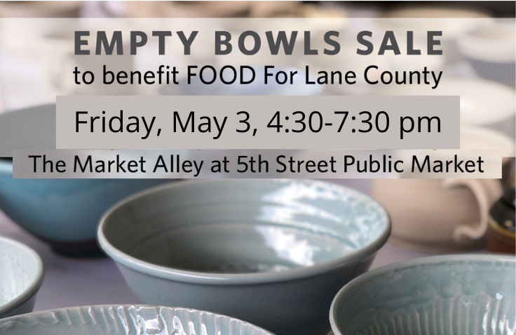 Empty Bowls Sale to benefit FOOD For Lane County Friday, May 3, 4:30-7:30 pm The Market Alley at 5th Street Public Market